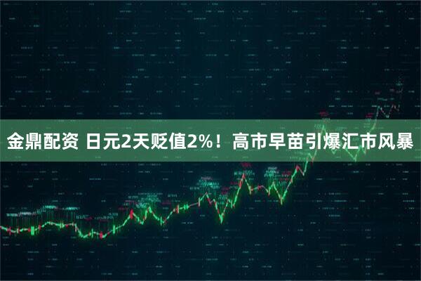 金鼎配资 日元2天贬值2%！高市早苗引爆汇市风暴