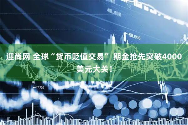 迎尚网 全球“货币贬值交易” 期金抢先突破4000美元大关！