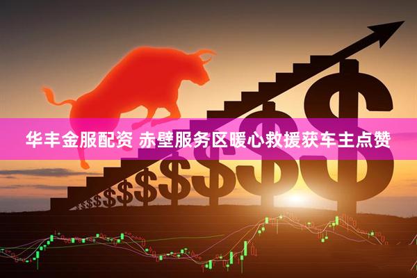 华丰金服配资 赤壁服务区暖心救援获车主点赞