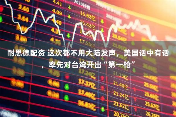 耐思徳配资 这次都不用大陆发声，美国话中有话，率先对台湾开出“第一枪”