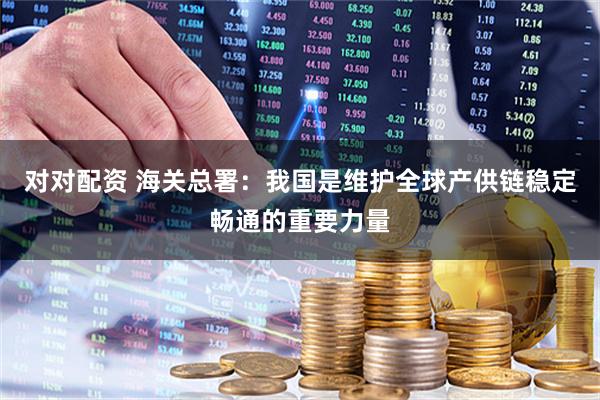 对对配资 海关总署：我国是维护全球产供链稳定畅通的重要力量