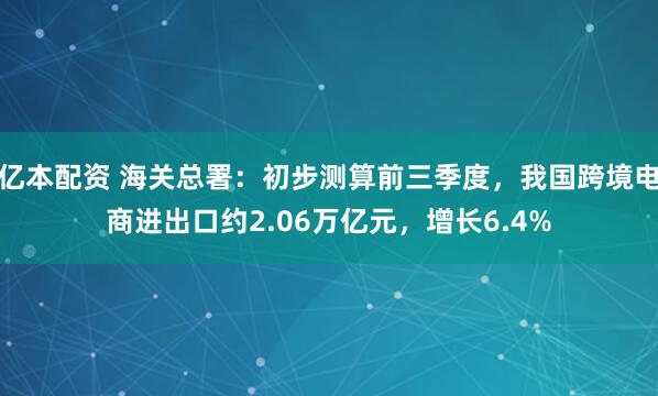 亿本配资 海关总署：初步测算前三季度，我国跨境电商进出口约2.06万亿元，增长6.4%